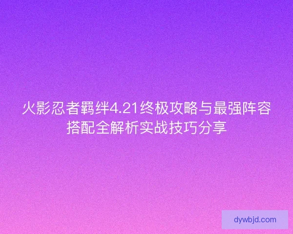 火影忍者羁绊4.21终极攻略与最强阵容搭配全解析实战技巧分享