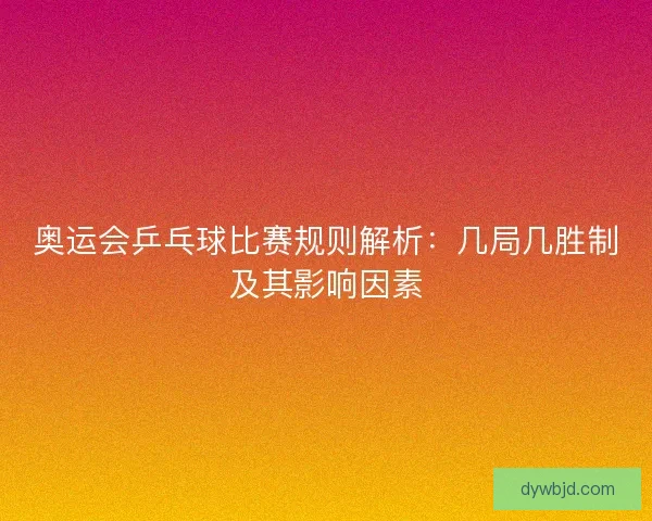 奥运会乒乓球比赛规则解析：几局几胜制及其影响因素