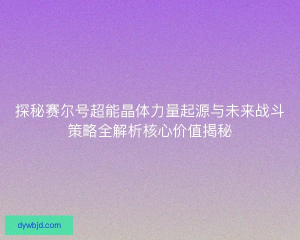 探秘赛尔号超能晶体力量起源与未来战斗策略全解析核心价值揭秘